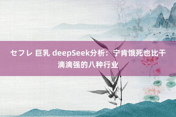 セフレ 巨乳 deepSeek分析：宁肯饿死也比干滴滴强的八种行业