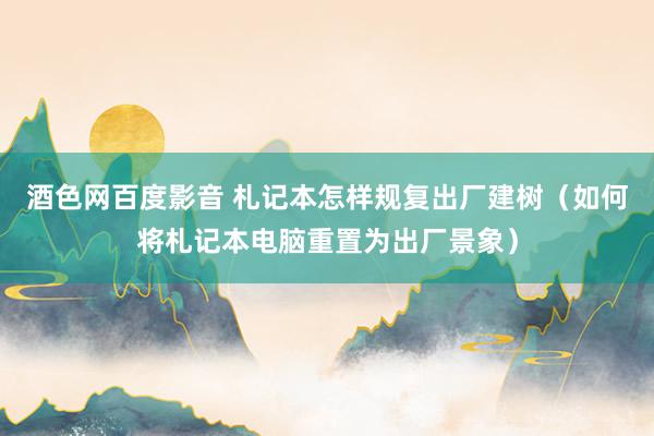 酒色网百度影音 札记本怎样规复出厂建树(如何将札记本电脑重置为出厂景象)