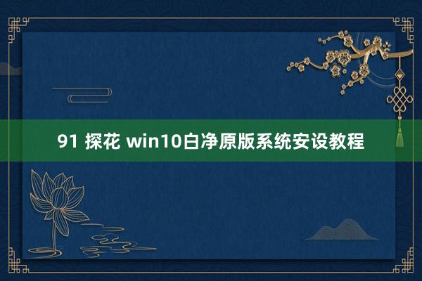 91 探花 win10白净原版系统安设教程