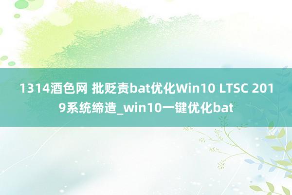 1314酒色网 批贬责bat优化Win10 LTSC 2019系统缔造_win10一键优化bat