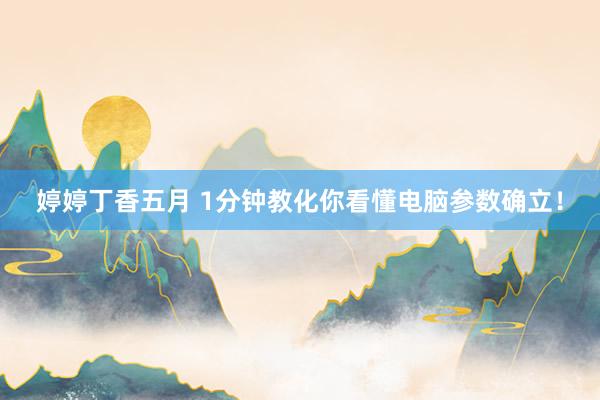 婷婷丁香五月 1分钟教化你看懂电脑参数确立！