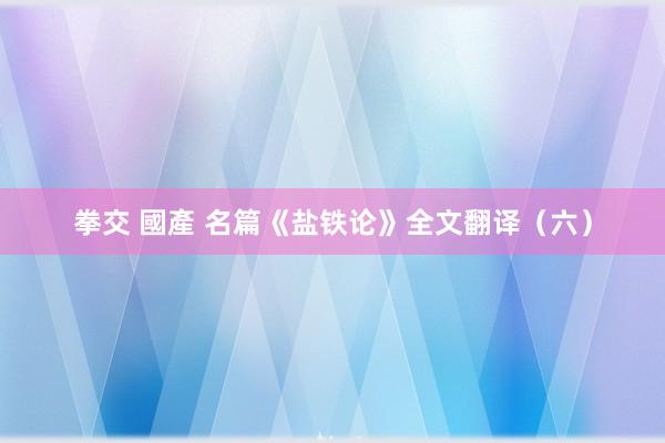 拳交 國產 名篇《盐铁论》全文翻译（六）