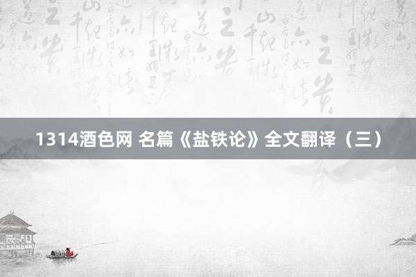 1314酒色网 名篇《盐铁论》全文翻译（三）