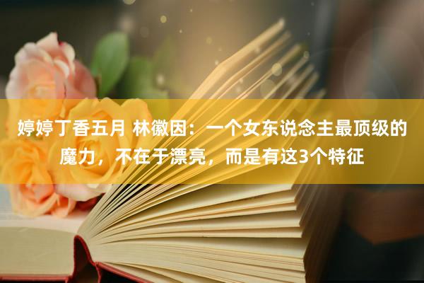 婷婷丁香五月 林徽因：一个女东说念主最顶级的魔力，不在于漂亮，而是有这3个特征