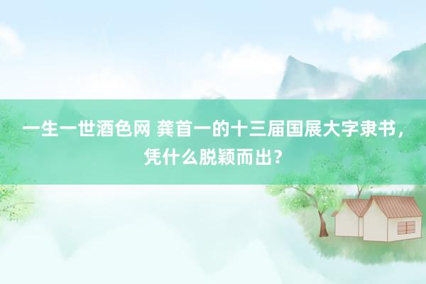 一生一世酒色网 龚首一的十三届国展大字隶书，凭什么脱颖而出？