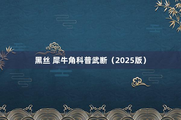 黑丝 犀牛角科普武断(2025版)