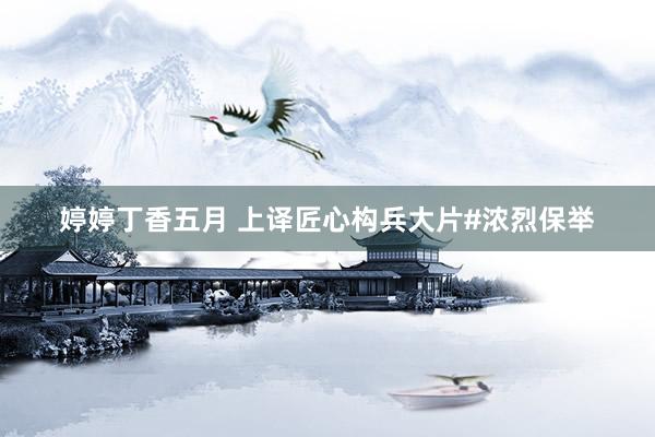 婷婷丁香五月 上译匠心构兵大片#浓烈保举